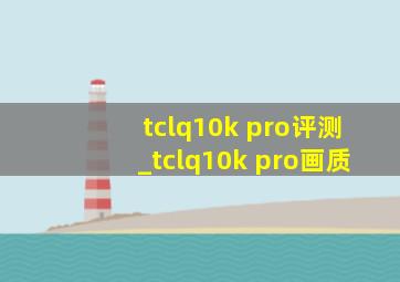 tclq10k pro评测_tclq10k pro画质